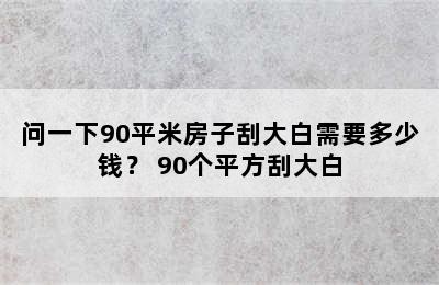 问一下90平米房子刮大白需要多少钱？ 90个平方刮大白